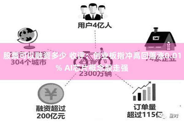 股票可以融资多少 收评：创业板指冲高回落涨0.01% AI芯片概念股走强