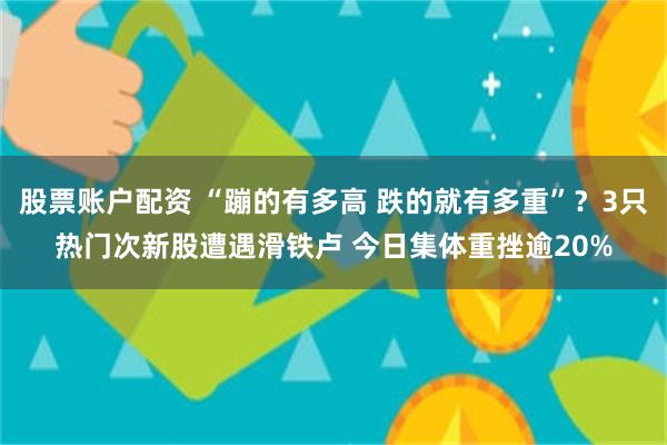 股票账户配资 “蹦的有多高 跌的就有多重”？3只热门次新股遭遇滑铁卢 今日集体重挫逾20%