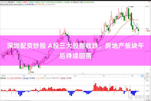 深圳配资炒股 A股三大股指收跌，房地产板块午后持续回落