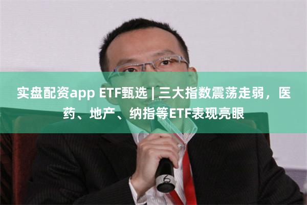 实盘配资app ETF甄选 | 三大指数震荡走弱，医药、地产、纳指等ETF表现亮眼