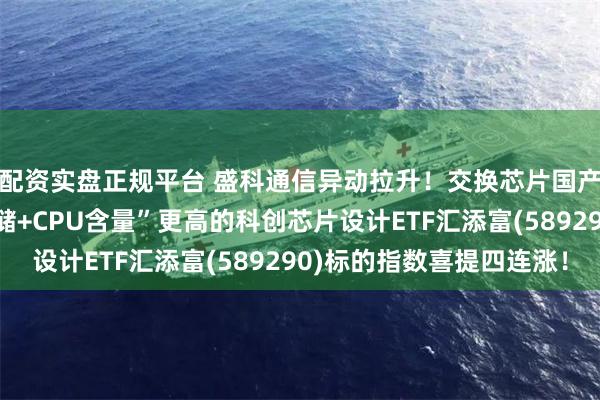 配资实盘正规平台 盛科通信异动拉升！交换芯片国产替代空间广阔！“存储+CPU含量”更高的科创芯片设计ETF汇添富(589290)标的指数喜提四连涨！
