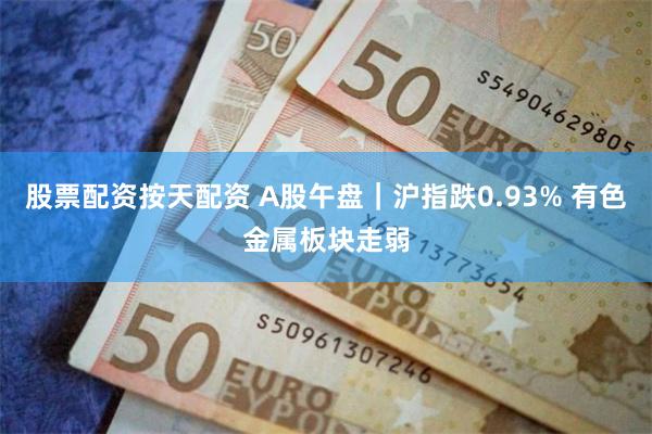 股票配资按天配资 A股午盘｜沪指跌0.93% 有色金属板块走弱