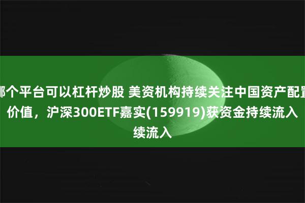 哪个平台可以杠杆炒股 美资机构持续关注中国资产配置价值，沪深300ETF嘉实(159919)获资金持续流入