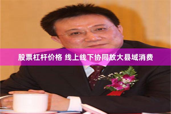 股票杠杆价格 线上线下协同放大县域消费