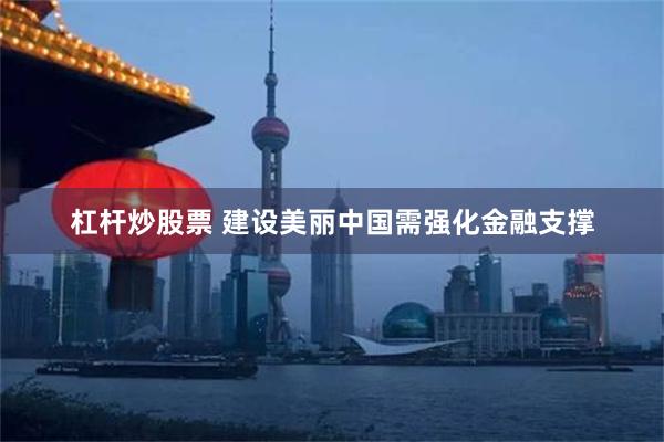杠杆炒股票 建设美丽中国需强化金融支撑