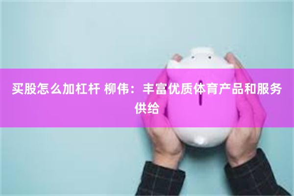 买股怎么加杠杆 柳伟:丰富优质体育产品和服务供给