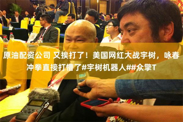 原油配资公司 又挨打了！美国网红大战宇树，咏春冲拳直接打懵了#宇树机器人##众擎T