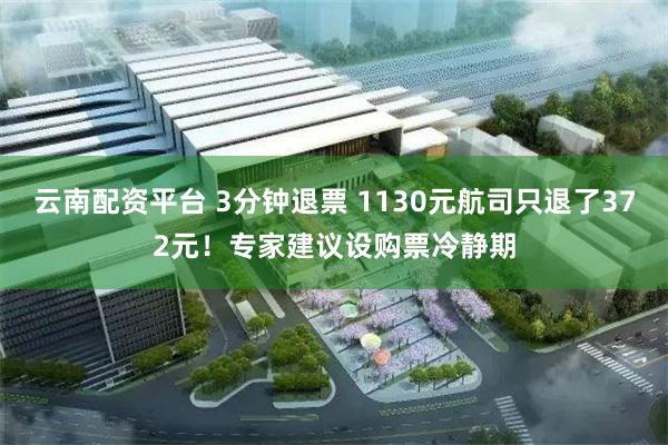 云南配资平台 3分钟退票 1130元航司只退了372元！专家建议设购票冷静期
