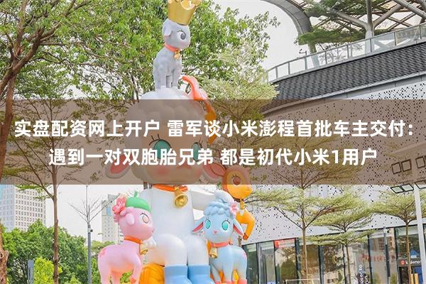 实盘配资网上开户 雷军谈小米澎程首批车主交付：遇到一对双胞胎兄弟 都是初代小米1用户