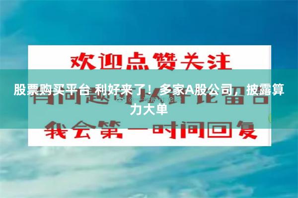 股票购买平台 利好来了！多家A股公司，披露算力大单