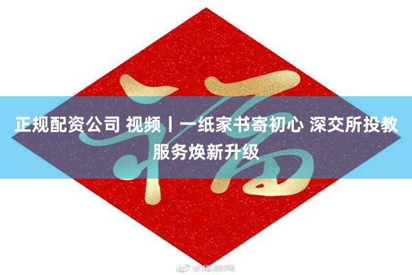 正规配资公司 视频丨一纸家书寄初心 深交所投教服务焕新升级