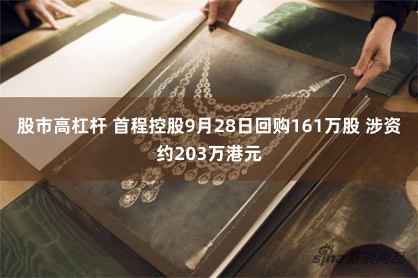 股市高杠杆 首程控股9月28日回购161万股 涉资约203万港元