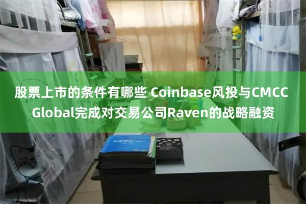 股票上市的条件有哪些 Coinbase风投与CMCC Global完成对交易公司Raven的战略融资