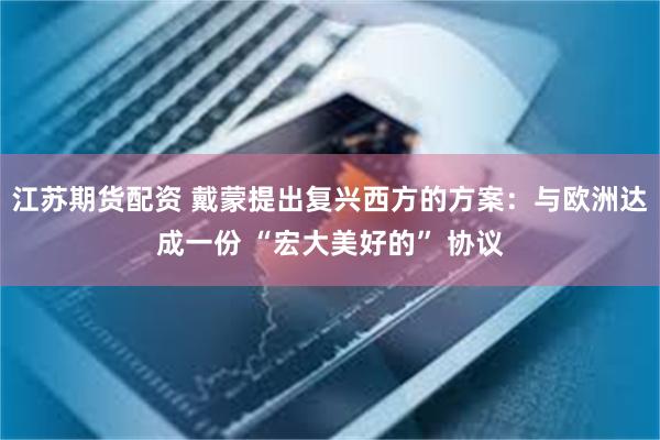 江苏期货配资 戴蒙提出复兴西方的方案：与欧洲达成一份 “宏大美好的” 协议