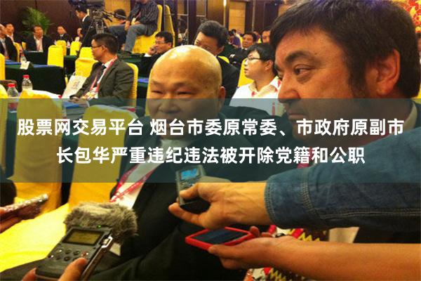 股票网交易平台 烟台市委原常委、市政府原副市长包华严重违纪违法被开除党籍和公职