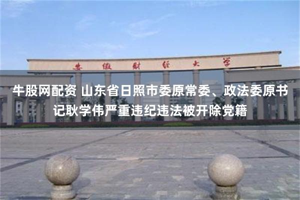 牛股网配资 山东省日照市委原常委、政法委原书记耿学伟严重违纪违法被开除党籍