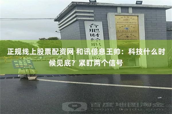正规线上股票配资网 和讯信息王帅：科技什么时候见底？紧盯两个信号