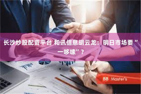 长沙炒股配资平台 和讯信息胡云龙：明日市场要“一哆嗦”？