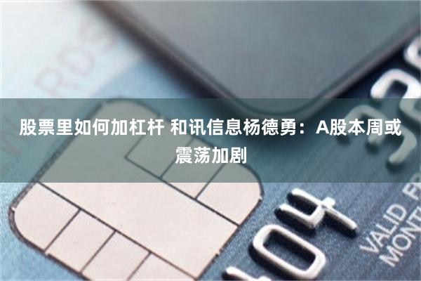 股票里如何加杠杆 和讯信息杨德勇：A股本周或震荡加剧