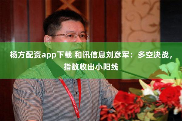 杨方配资app下载 和讯信息刘彦军：多空决战，指数收出小阳线