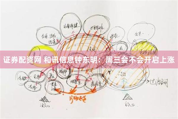 证券配资网 和讯信息钟东明：周三会不会开启上涨