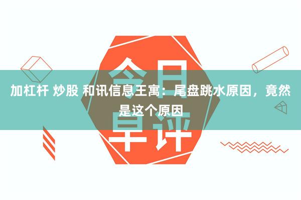 加杠杆 炒股 和讯信息王寓：尾盘跳水原因，竟然是这个原因