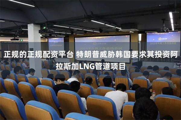 正规的正规配资平台 特朗普威胁韩国要求其投资阿拉斯加LNG管道项目