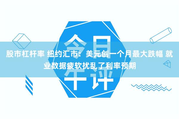 股市杠杆率 纽约汇市：美元创一个月最大跌幅 就业数据疲软扰乱了利率预期