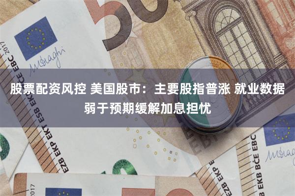 股票配资风控 美国股市：主要股指普涨 就业数据弱于预期缓解加息担忧