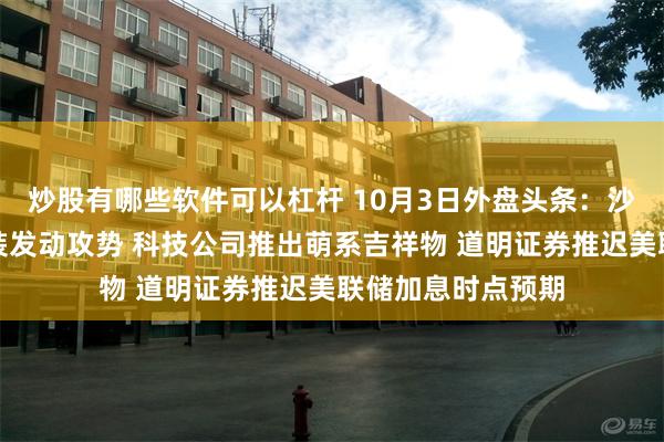 炒股有哪些软件可以杠杆 10月3日外盘头条：沙特计划对胡塞武装发动攻势 科技公司推出萌系吉祥物 道明证券推迟美联储加息时点预期