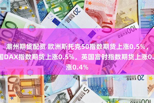 潮州期货配资 欧洲斯托克50指数期货上涨0.5%，德国DAX指数期货上涨0.5%，英国富时指数期货上涨0.4%
