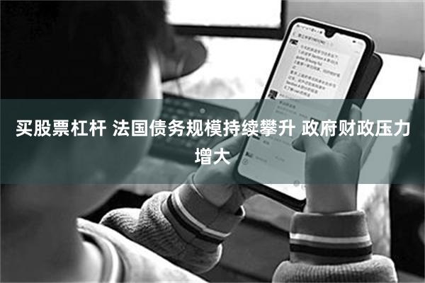 买股票杠杆 法国债务规模持续攀升 政府财政压力增大