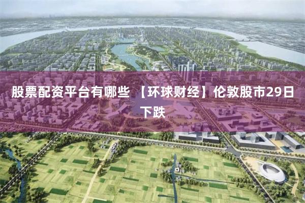 股票配资平台有哪些 【环球财经】伦敦股市29日下跌
