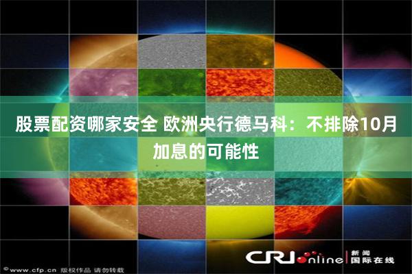 股票配资哪家安全 欧洲央行德马科：不排除10月加息的可能性