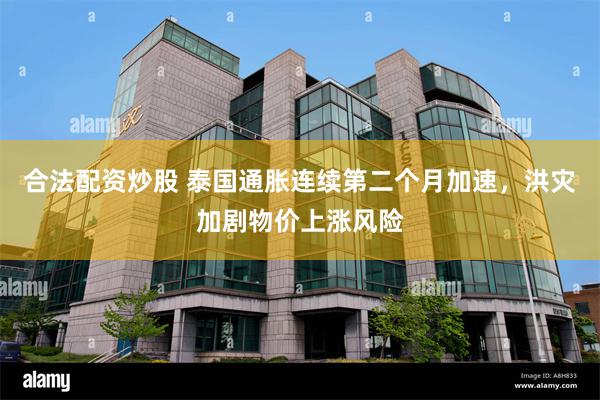 合法配资炒股 泰国通胀连续第二个月加速,洪灾加剧物价上涨风险