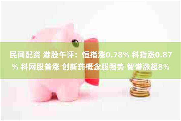 民间配资 港股午评：恒指涨0.78% 科指涨0.87% 科网股普涨 创新药概念股强势 智谱涨超8%