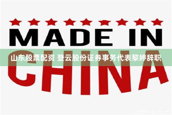 山东股票配资 登云股份证券事务代表黎婷辞职