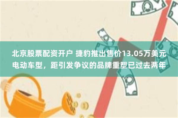 北京股票配资开户 捷豹推出售价13.05万美元电动车型，距引发争议的品牌重塑已过去两年