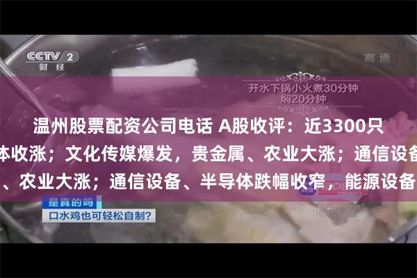 温州股票配资公司电话 A股收评：近3300只个股飘红，三大指数集体收涨；文化传媒爆发，贵金属、农业大涨；通信设备、半导体跌幅收窄，能源设备下跌