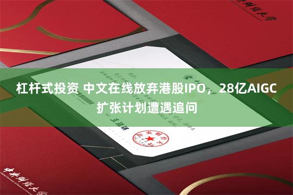 杠杆式投资 中文在线放弃港股IPO,28亿AIGC扩张计划遭遇追问