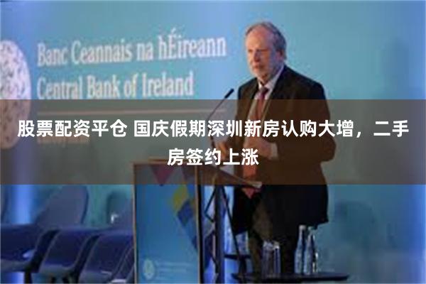 股票配资平仓 国庆假期深圳新房认购大增，二手房签约上涨