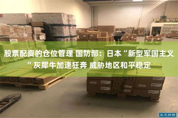 股票配资的仓位管理 国防部：日本“新型军国主义”灰犀牛加速狂奔 威胁地区和平稳定