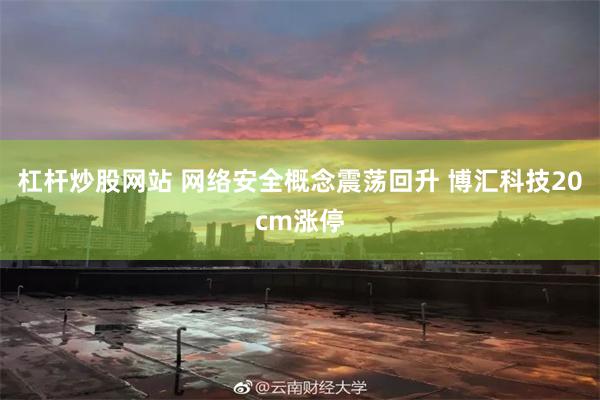 杠杆炒股网站 网络安全概念震荡回升 博汇科技20cm涨停