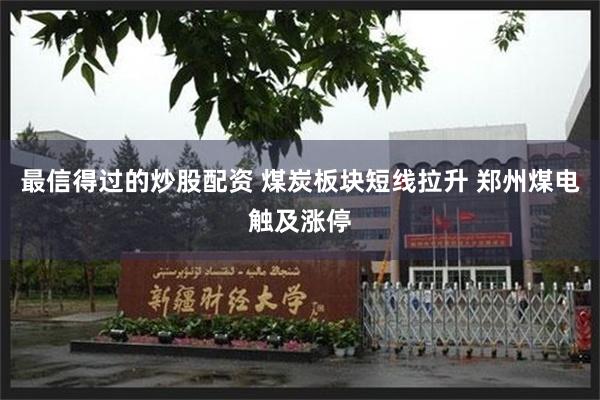 最信得过的炒股配资 煤炭板块短线拉升 郑州煤电触及涨停