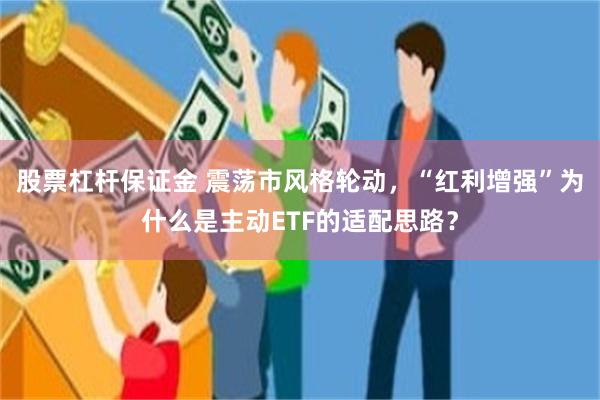 股票杠杆保证金 震荡市风格轮动，“红利增强”为什么是主动ETF的适配思路？