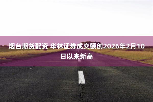 烟台期货配资 华林证券成交额创2026年2月10日以来新高