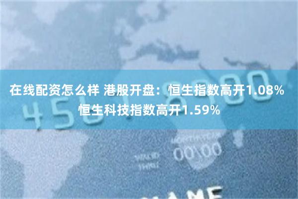 在线配资怎么样 港股开盘：恒生指数高开1.08% 恒生科技指数高开1.59%