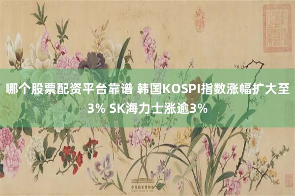 哪个股票配资平台靠谱 韩国KOSPI指数涨幅扩大至3% SK海力士涨逾3%