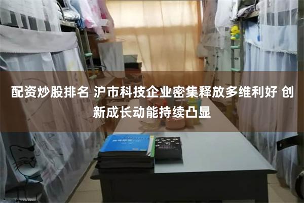 配资炒股排名 沪市科技企业密集释放多维利好 创新成长动能持续凸显