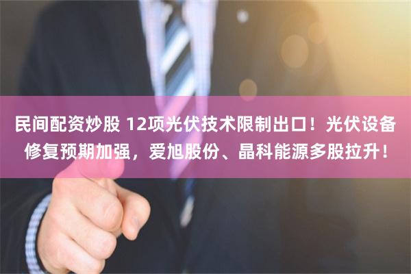 民间配资炒股 12项光伏技术限制出口！光伏设备修复预期加强，爱旭股份、晶科能源多股拉升！